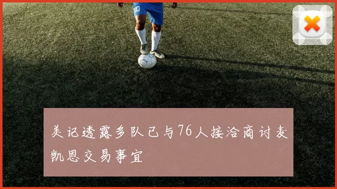 美记透露多队已与76人接洽商讨麦凯恩交易事宜