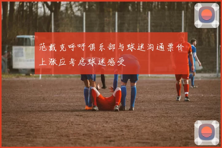范戴克呼吁俱乐部与球迷沟通票价上涨应考虑球迷感受