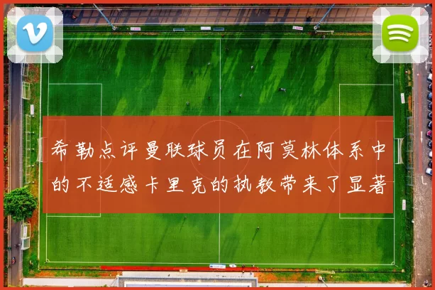 希勒点评曼联球员在阿莫林体系中的不适感卡里克的执教带来了显著变化