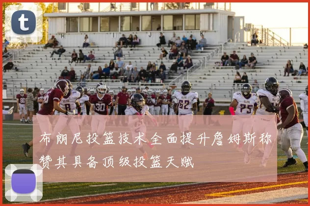 布朗尼投篮技术全面提升詹姆斯称赞其具备顶级投篮天赋