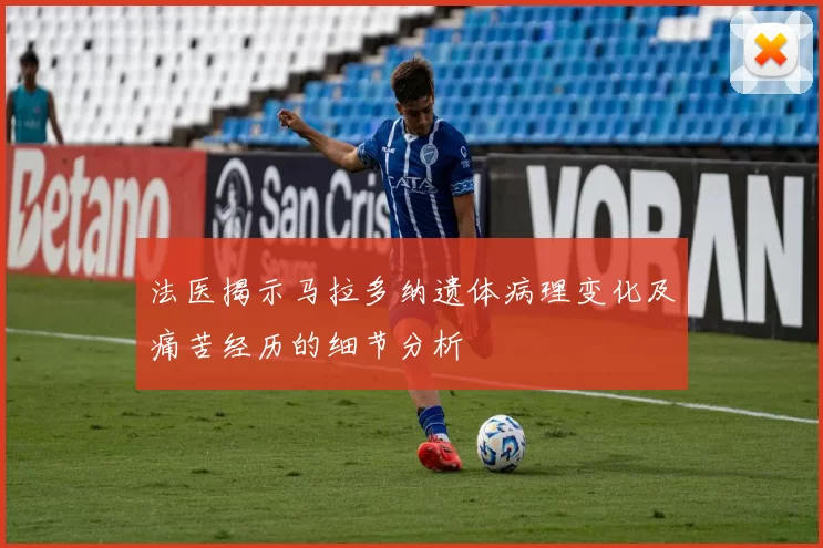 法医揭示马拉多纳遗体病理变化及痛苦经历的细节分析