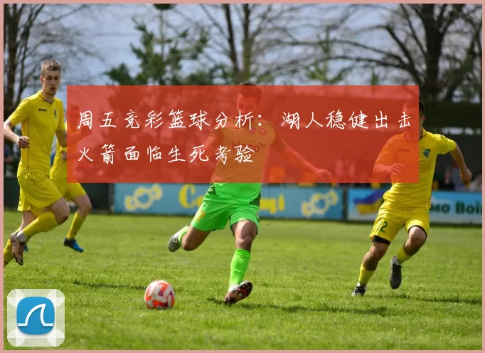 周五竞彩篮球分析：湖人稳健出击火箭面临生死考验