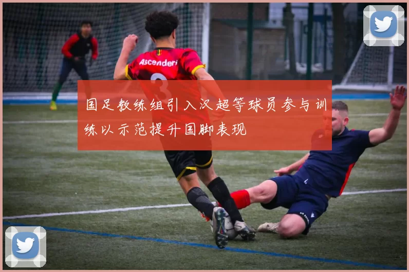 国足教练组引入汉超等球员参与训练以示范提升国脚表现