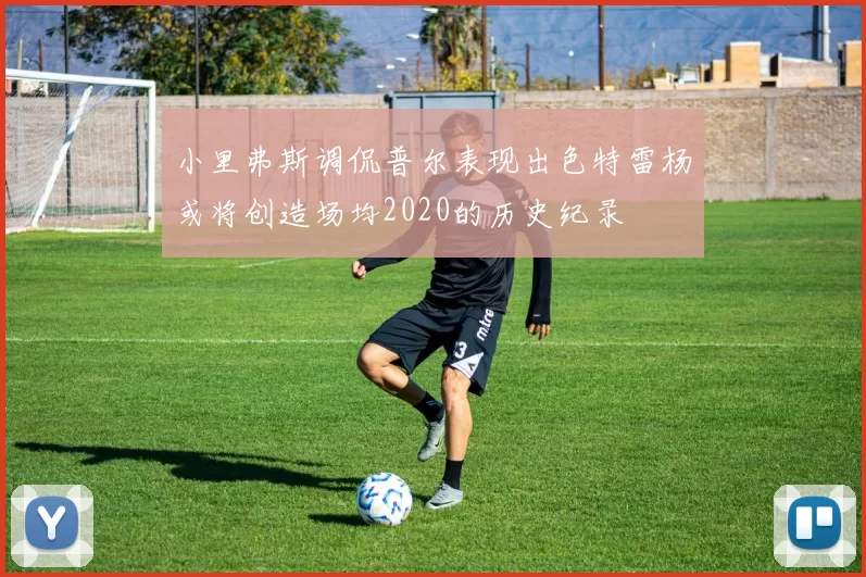 小里弗斯调侃普尔表现出色特雷杨或将创造场均2020的历史纪录