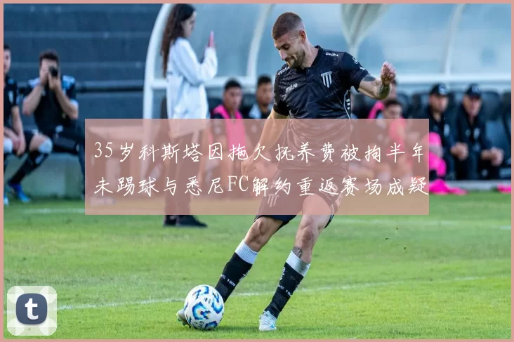 35岁科斯塔因拖欠抚养费被拘半年未踢球与悉尼FC解约重返赛场成疑