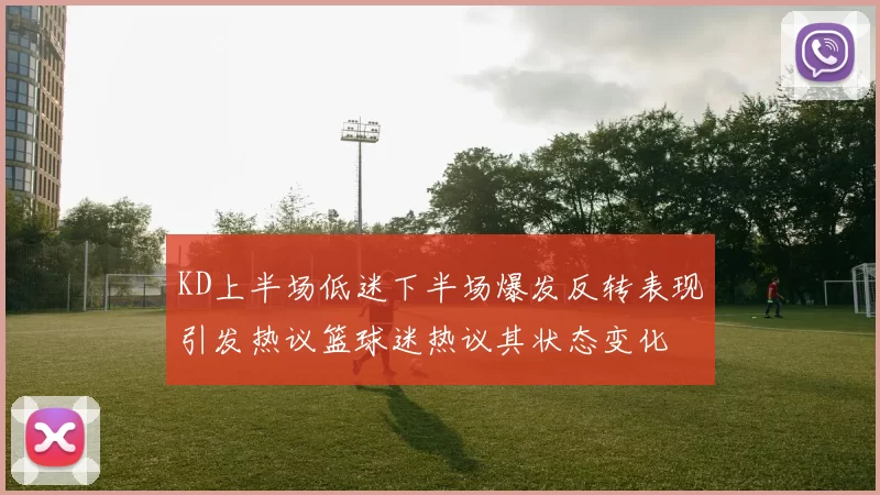 KD上半场低迷下半场爆发反转表现引发热议篮球迷热议其状态变化