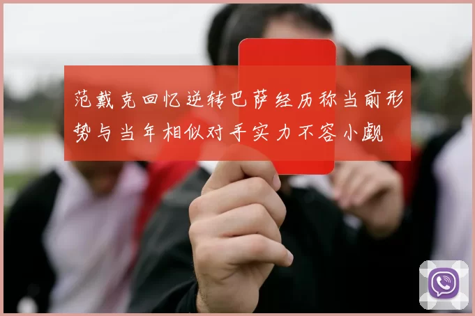 范戴克回忆逆转巴萨经历称当前形势与当年相似对手实力不容小觑
