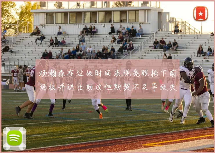 杨瀚森在垃圾时间表现亮眼抢下前场板并送出助攻但默契不足导致失误