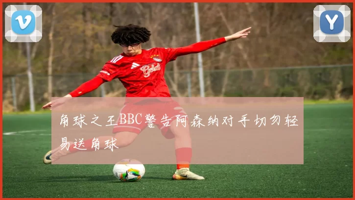 角球之王BBC警告阿森纳对手切勿轻易送角球