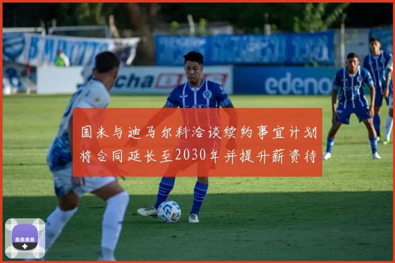 国米与迪马尔科洽谈续约事宜计划将合同延长至2030年并提升薪资待遇