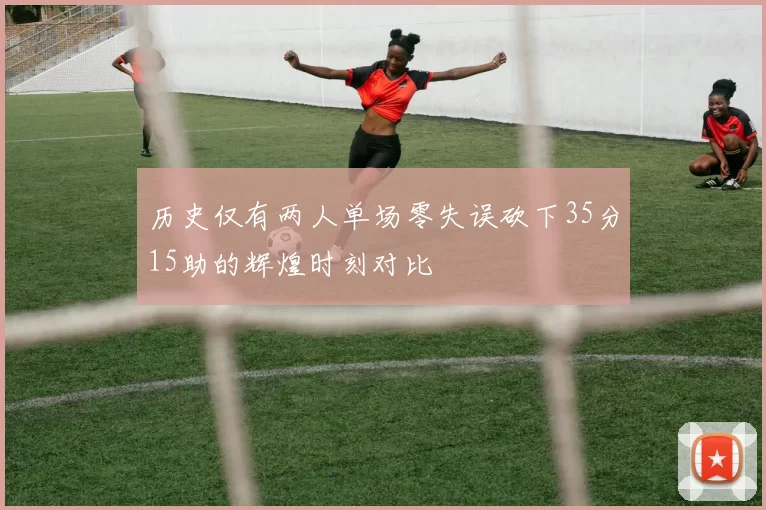 历史仅有两人单场零失误砍下35分15助的辉煌时刻对比