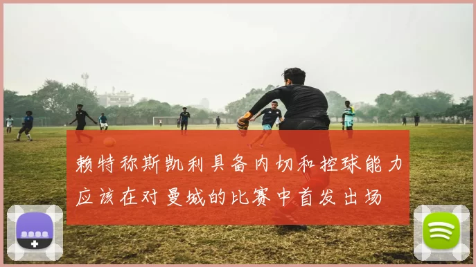 赖特称斯凯利具备内切和控球能力应该在对曼城的比赛中首发出场