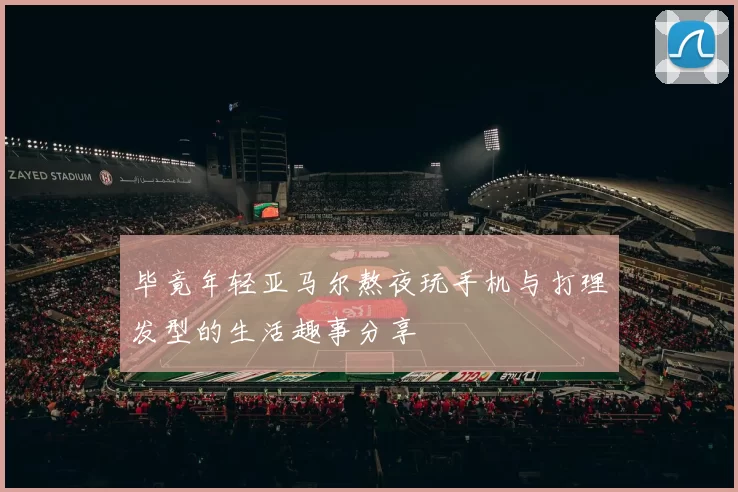 毕竟年轻亚马尔熬夜玩手机与打理发型的生活趣事分享