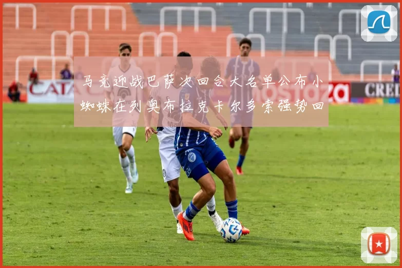 马竞迎战巴萨次回合大名单公布小蜘蛛在列奥布拉克卡尔多索强势回归