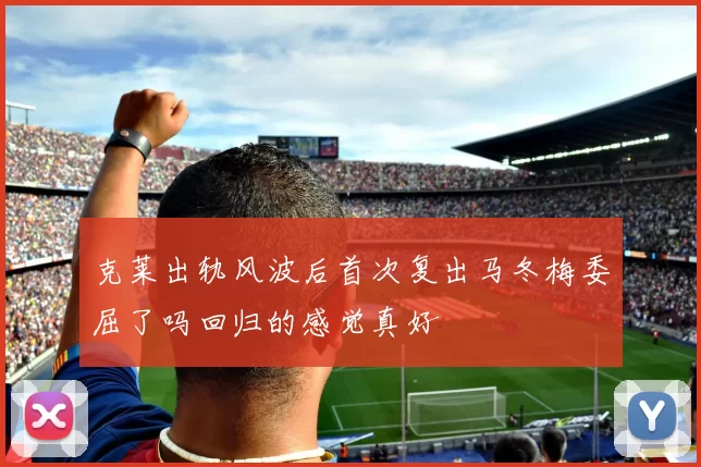 克莱出轨风波后首次复出马冬梅委屈了吗回归的感觉真好