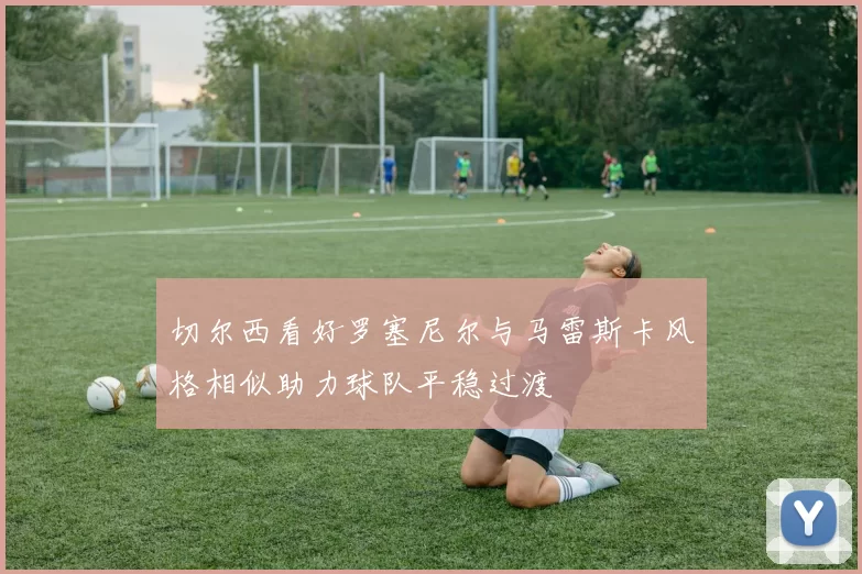 切尔西看好罗塞尼尔与马雷斯卡风格相似助力球队平稳过渡