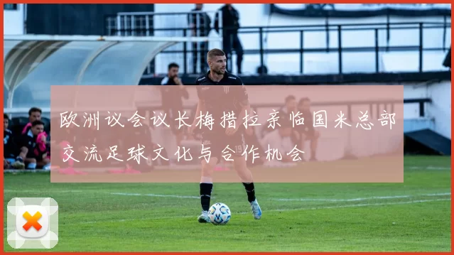 欧洲议会议长梅措拉亲临国米总部交流足球文化与合作机会